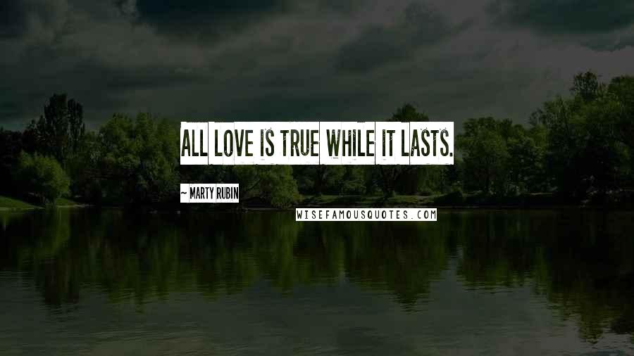 Marty Rubin Quotes: All love is true while it lasts.