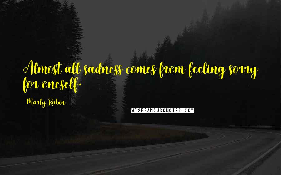 Marty Rubin Quotes: Almost all sadness comes from feeling sorry for oneself.