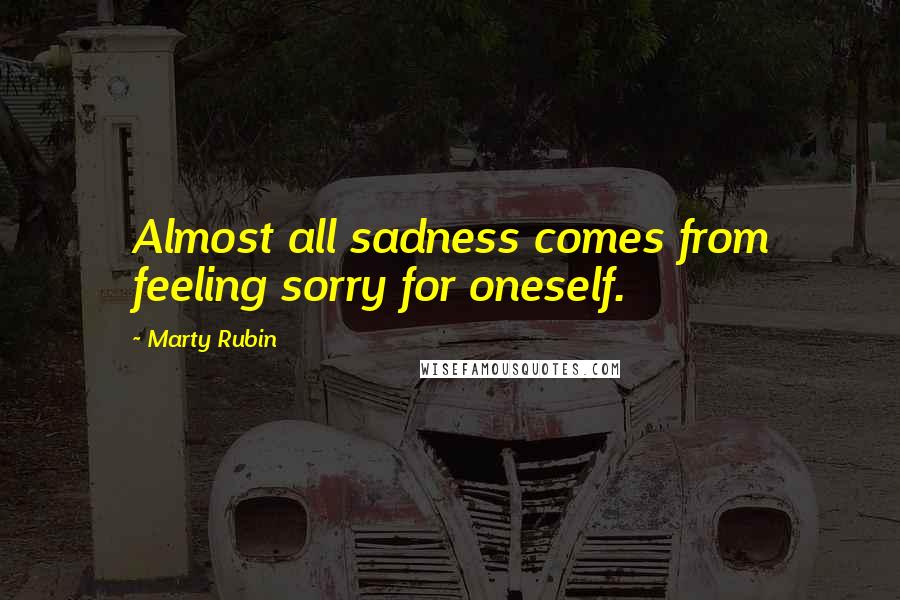 Marty Rubin Quotes: Almost all sadness comes from feeling sorry for oneself.