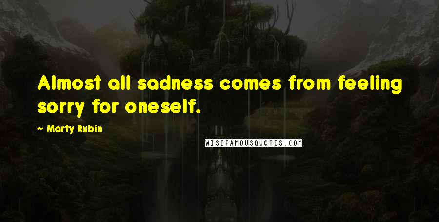 Marty Rubin Quotes: Almost all sadness comes from feeling sorry for oneself.