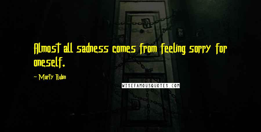 Marty Rubin Quotes: Almost all sadness comes from feeling sorry for oneself.