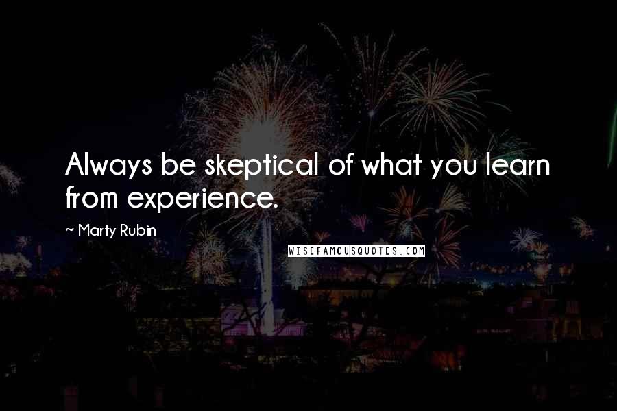 Marty Rubin Quotes: Always be skeptical of what you learn from experience.