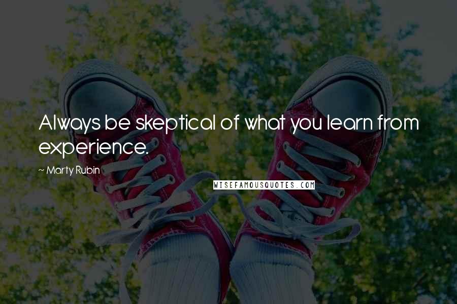 Marty Rubin Quotes: Always be skeptical of what you learn from experience.