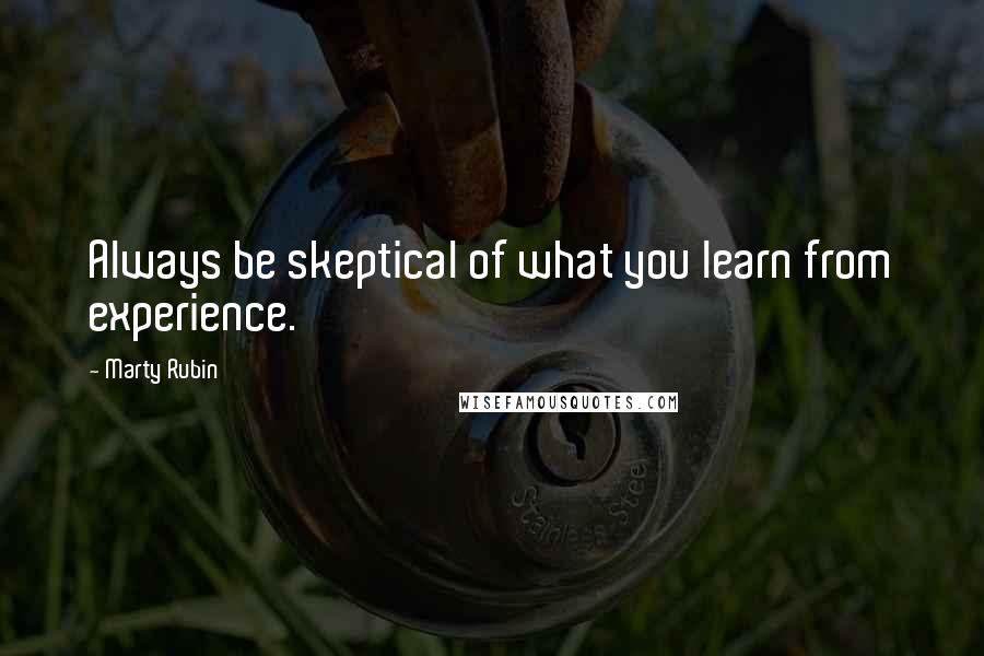 Marty Rubin Quotes: Always be skeptical of what you learn from experience.