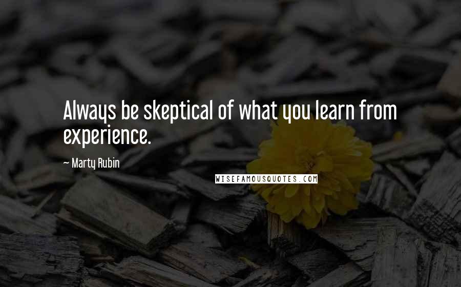 Marty Rubin Quotes: Always be skeptical of what you learn from experience.