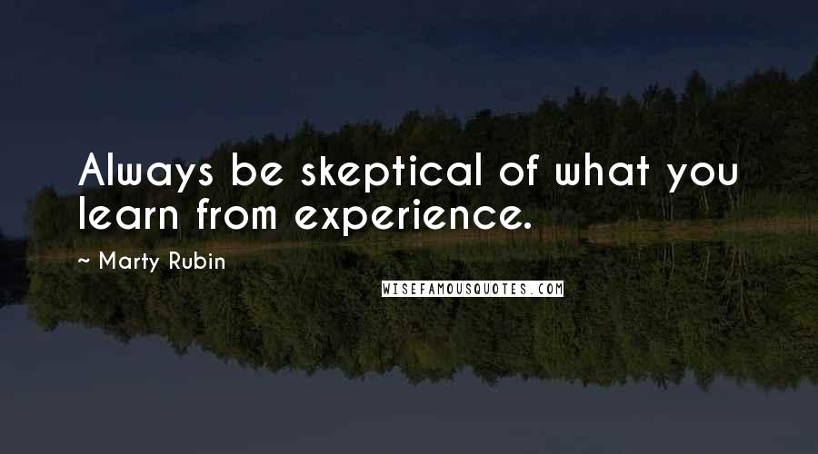 Marty Rubin Quotes: Always be skeptical of what you learn from experience.