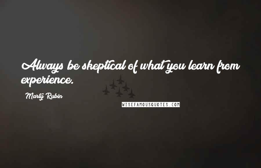 Marty Rubin Quotes: Always be skeptical of what you learn from experience.