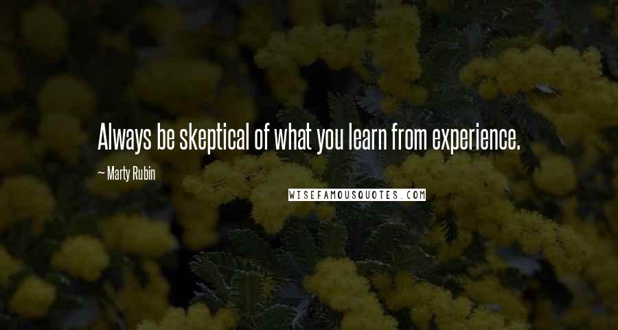 Marty Rubin Quotes: Always be skeptical of what you learn from experience.