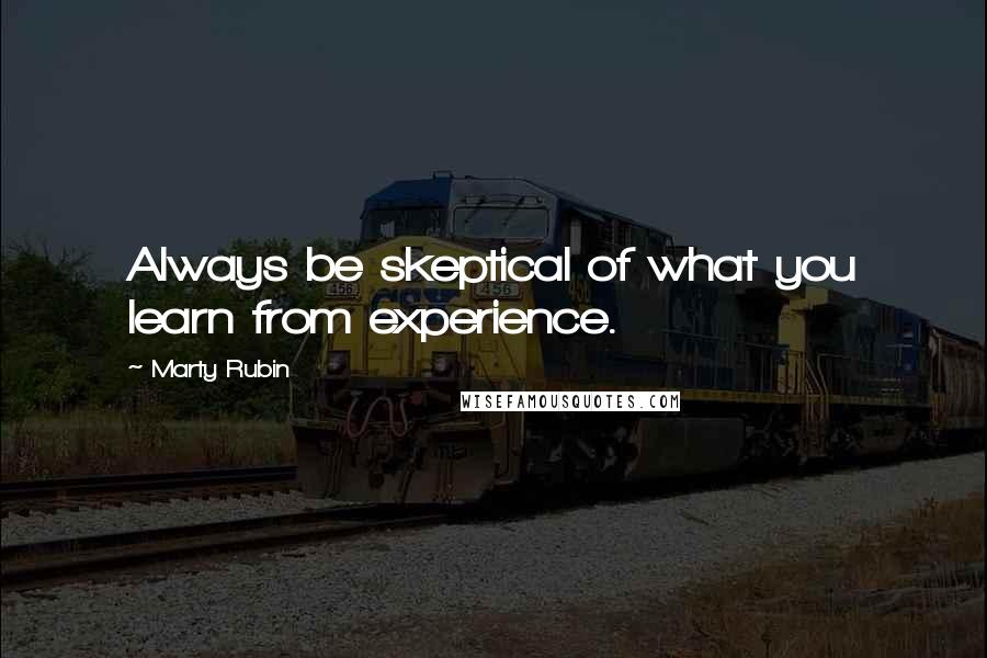 Marty Rubin Quotes: Always be skeptical of what you learn from experience.