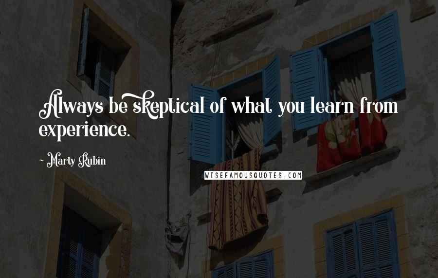 Marty Rubin Quotes: Always be skeptical of what you learn from experience.