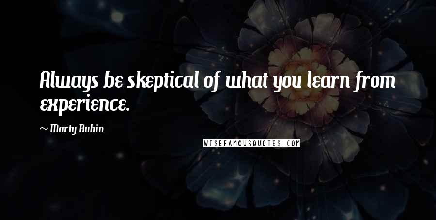 Marty Rubin Quotes: Always be skeptical of what you learn from experience.