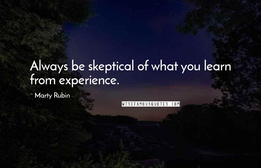 Marty Rubin Quotes: Always be skeptical of what you learn from experience.