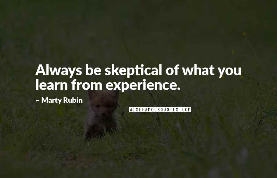 Marty Rubin Quotes: Always be skeptical of what you learn from experience.