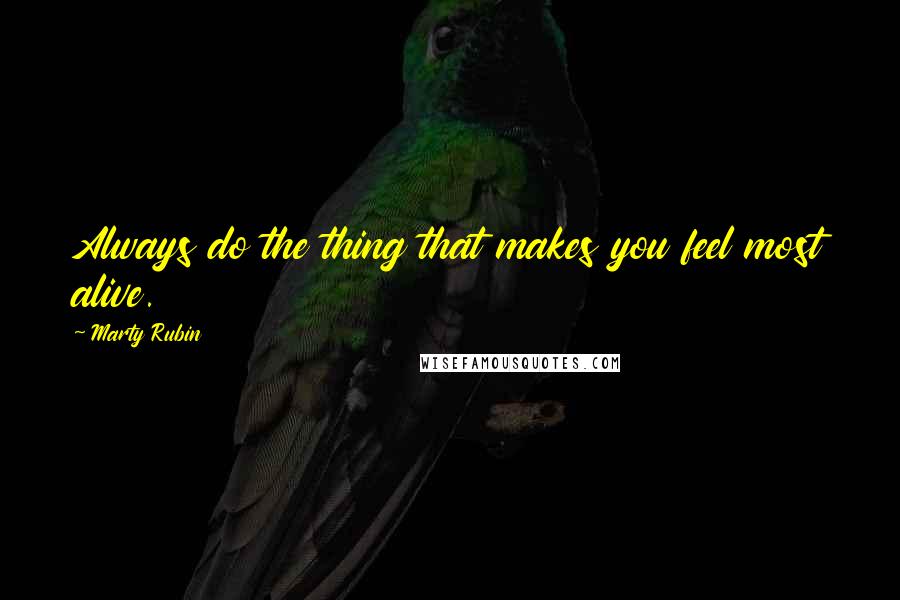 Marty Rubin Quotes: Always do the thing that makes you feel most alive.