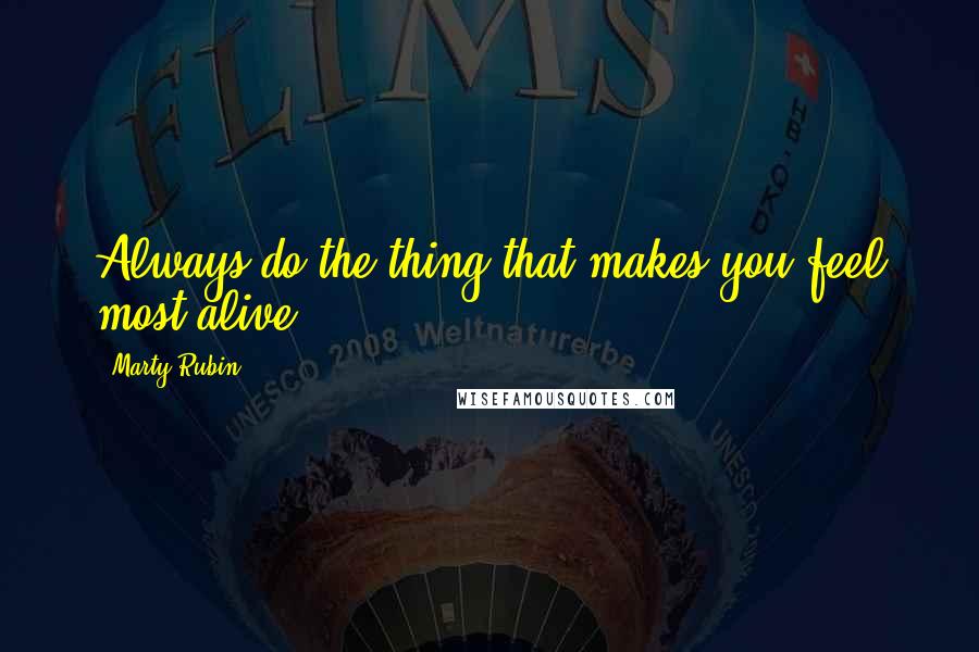 Marty Rubin Quotes: Always do the thing that makes you feel most alive.