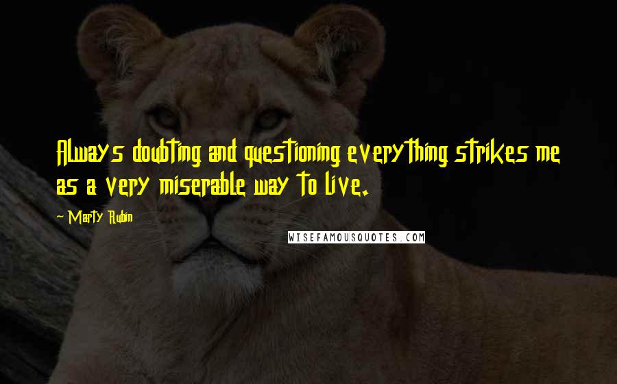 Marty Rubin Quotes: Always doubting and questioning everything strikes me as a very miserable way to live.