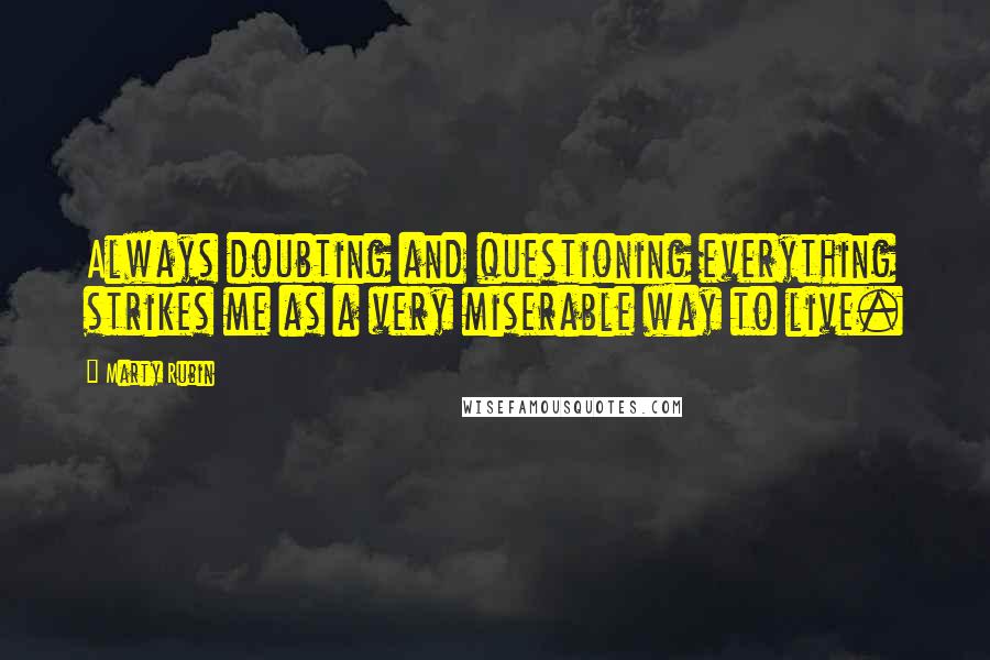 Marty Rubin Quotes: Always doubting and questioning everything strikes me as a very miserable way to live.