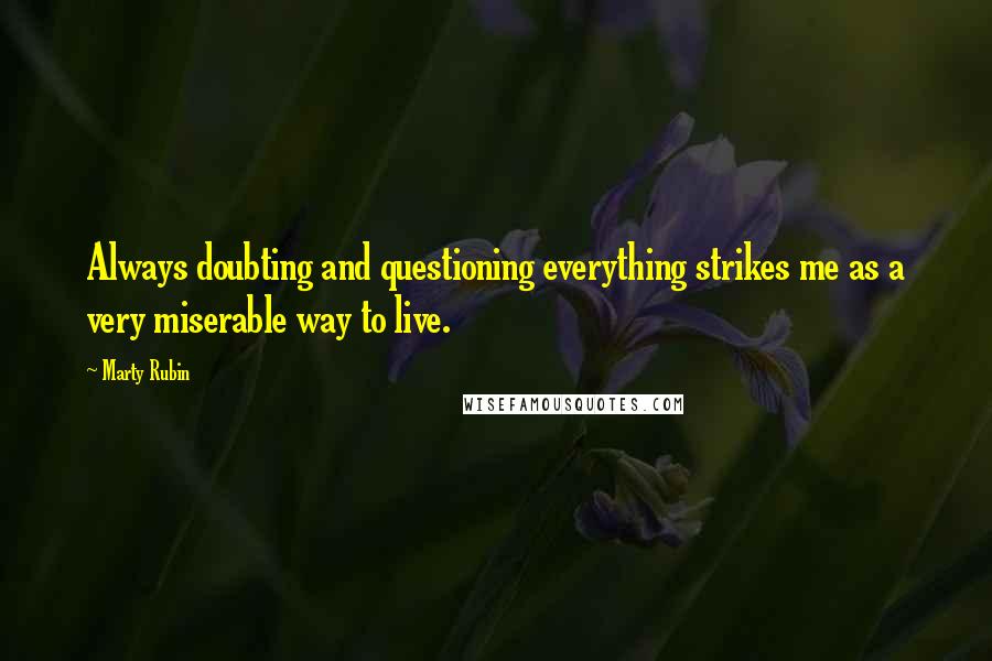 Marty Rubin Quotes: Always doubting and questioning everything strikes me as a very miserable way to live.