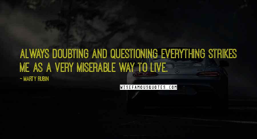 Marty Rubin Quotes: Always doubting and questioning everything strikes me as a very miserable way to live.