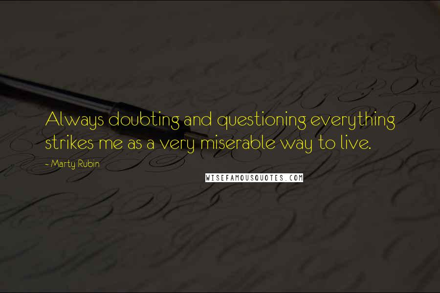 Marty Rubin Quotes: Always doubting and questioning everything strikes me as a very miserable way to live.