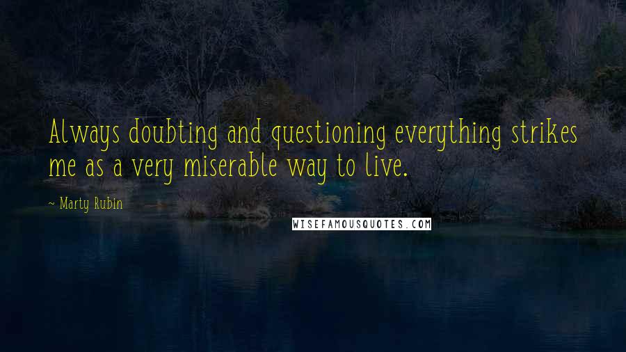 Marty Rubin Quotes: Always doubting and questioning everything strikes me as a very miserable way to live.