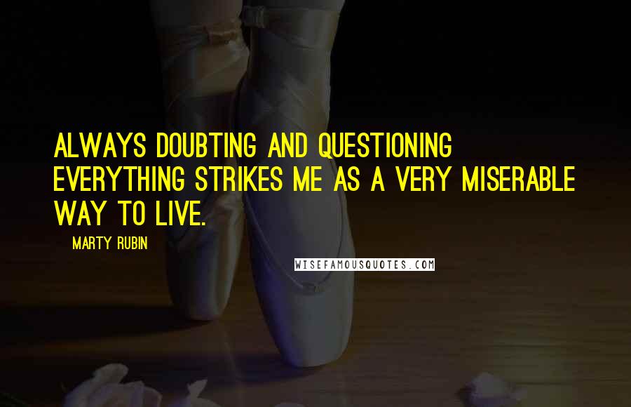 Marty Rubin Quotes: Always doubting and questioning everything strikes me as a very miserable way to live.