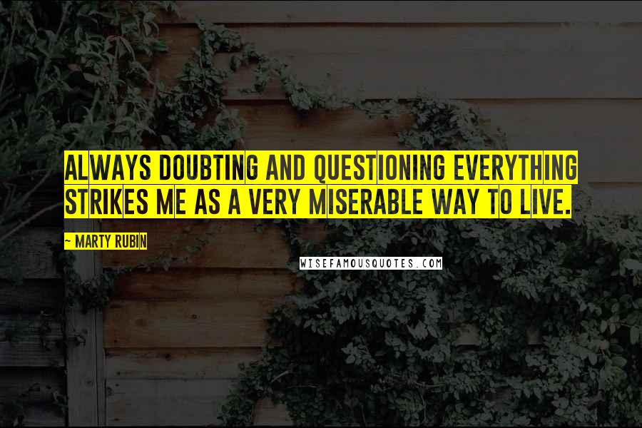 Marty Rubin Quotes: Always doubting and questioning everything strikes me as a very miserable way to live.