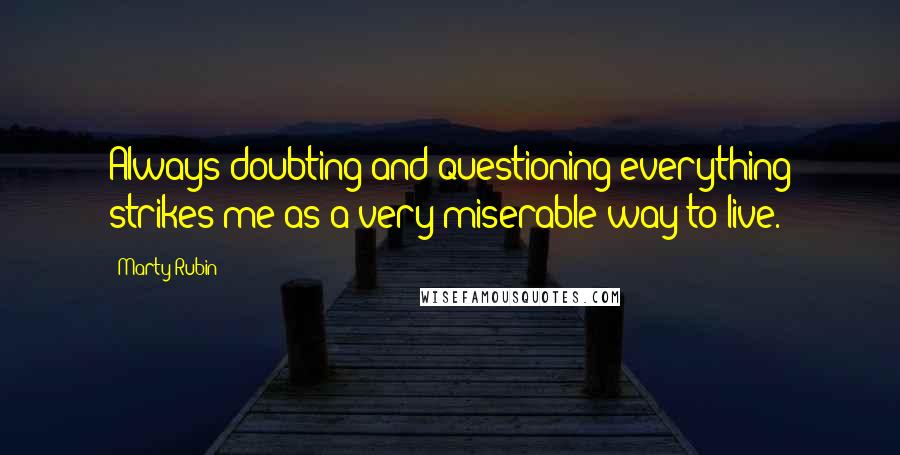 Marty Rubin Quotes: Always doubting and questioning everything strikes me as a very miserable way to live.