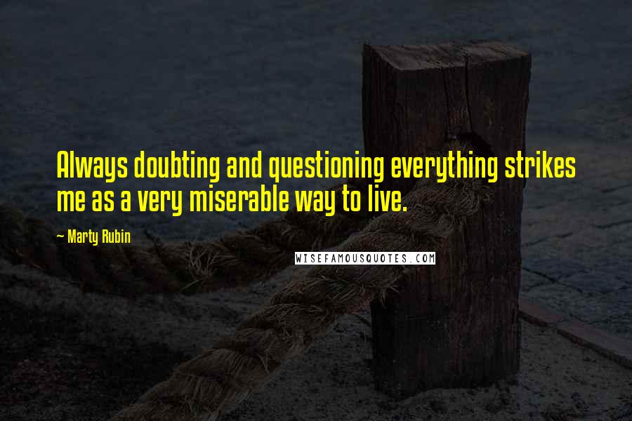 Marty Rubin Quotes: Always doubting and questioning everything strikes me as a very miserable way to live.