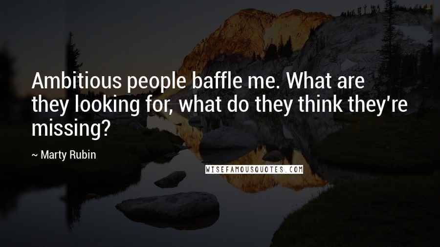 Marty Rubin Quotes: Ambitious people baffle me. What are they looking for, what do they think they're missing?