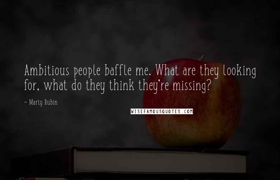 Marty Rubin Quotes: Ambitious people baffle me. What are they looking for, what do they think they're missing?