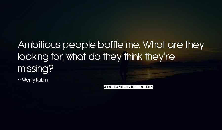 Marty Rubin Quotes: Ambitious people baffle me. What are they looking for, what do they think they're missing?