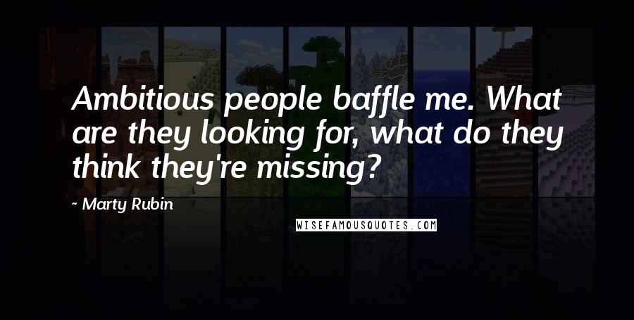 Marty Rubin Quotes: Ambitious people baffle me. What are they looking for, what do they think they're missing?