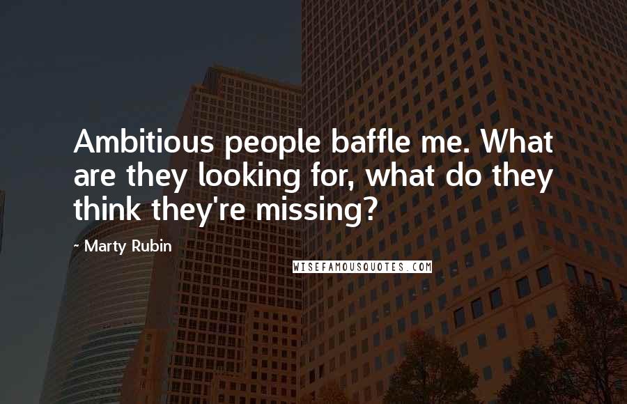 Marty Rubin Quotes: Ambitious people baffle me. What are they looking for, what do they think they're missing?