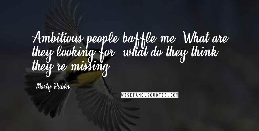 Marty Rubin Quotes: Ambitious people baffle me. What are they looking for, what do they think they're missing?