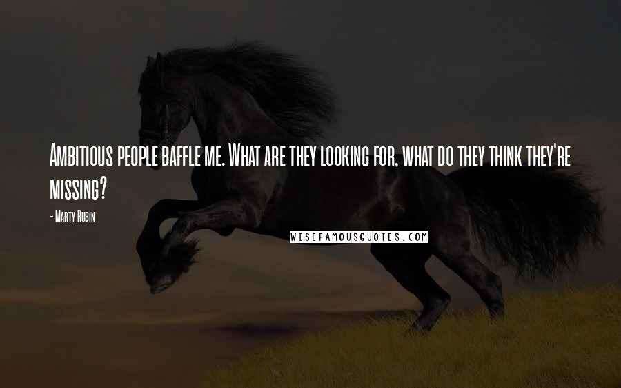 Marty Rubin Quotes: Ambitious people baffle me. What are they looking for, what do they think they're missing?