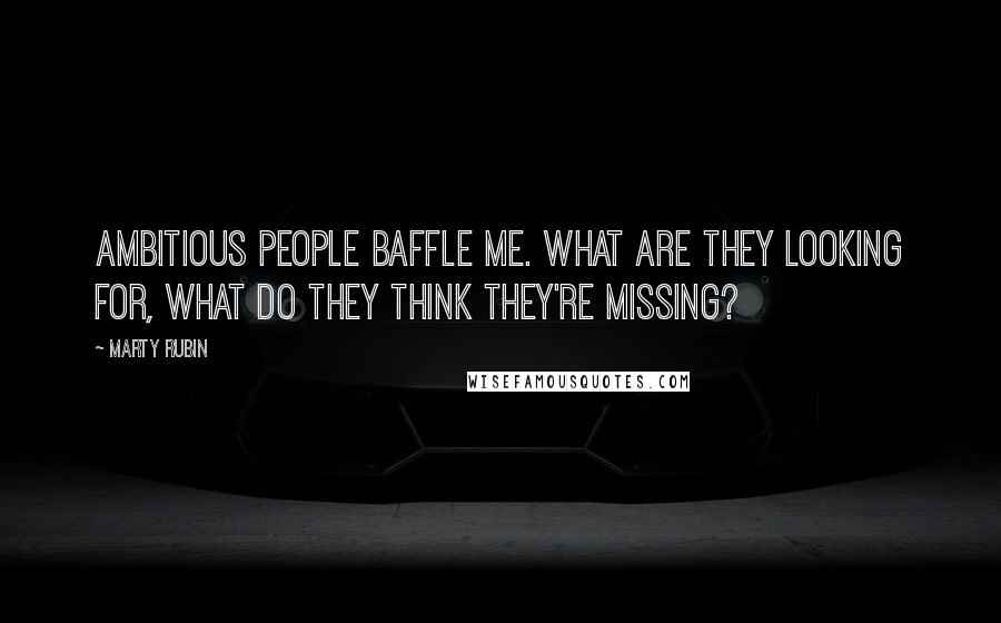 Marty Rubin Quotes: Ambitious people baffle me. What are they looking for, what do they think they're missing?