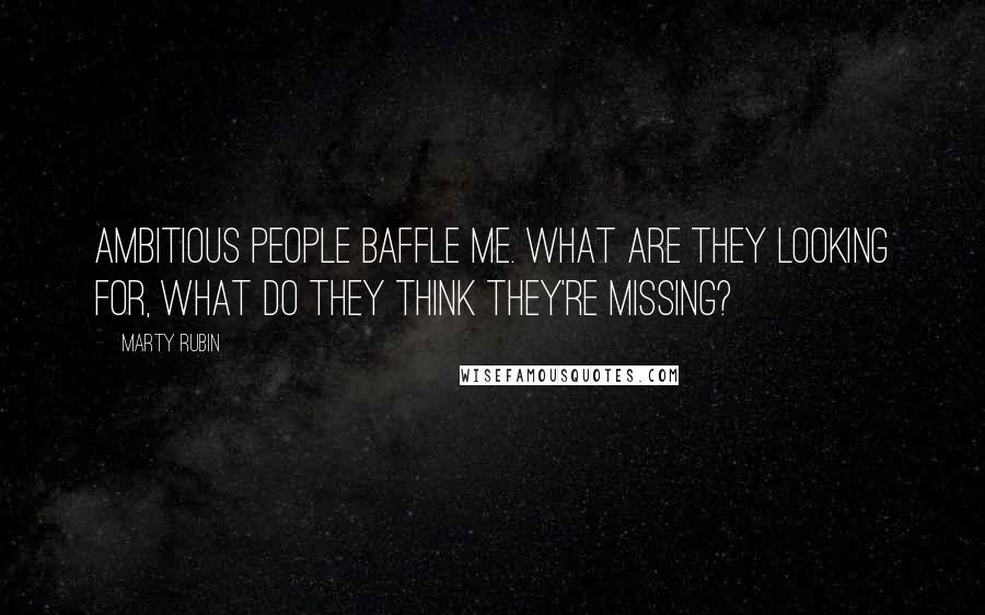 Marty Rubin Quotes: Ambitious people baffle me. What are they looking for, what do they think they're missing?