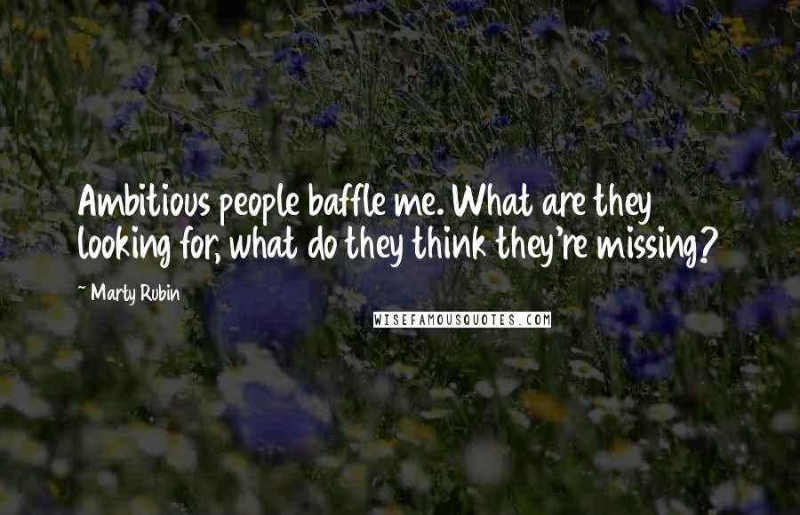 Marty Rubin Quotes: Ambitious people baffle me. What are they looking for, what do they think they're missing?