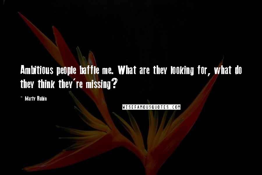 Marty Rubin Quotes: Ambitious people baffle me. What are they looking for, what do they think they're missing?