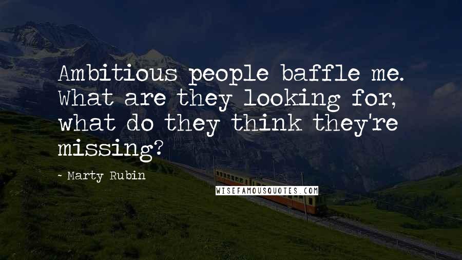 Marty Rubin Quotes: Ambitious people baffle me. What are they looking for, what do they think they're missing?