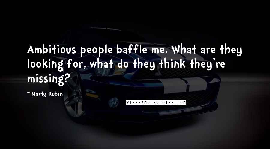 Marty Rubin Quotes: Ambitious people baffle me. What are they looking for, what do they think they're missing?