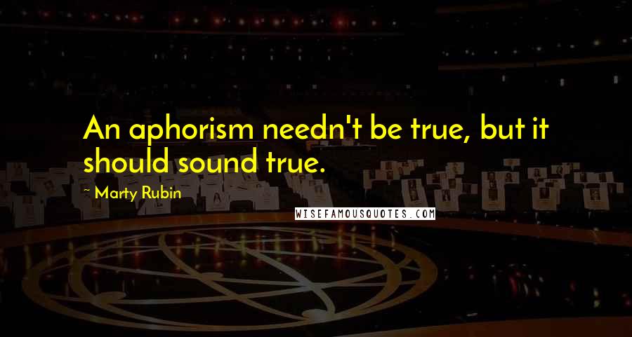 Marty Rubin Quotes: An aphorism needn't be true, but it should sound true.