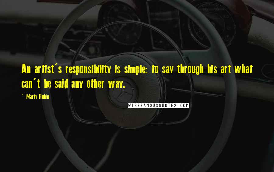 Marty Rubin Quotes: An artist's responsibility is simple: to say through his art what can't be said any other way.
