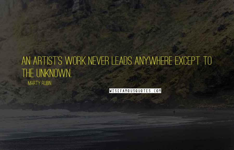 Marty Rubin Quotes: An artist's work never leads anywhere except to the unknown.