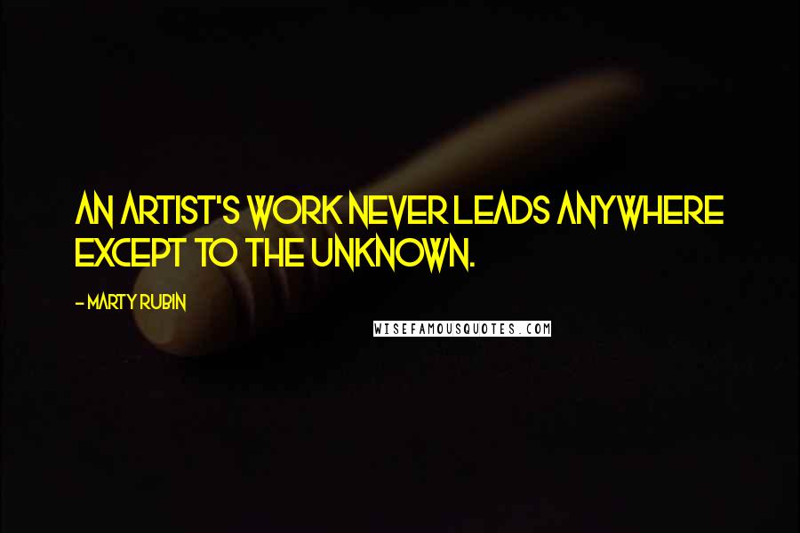 Marty Rubin Quotes: An artist's work never leads anywhere except to the unknown.