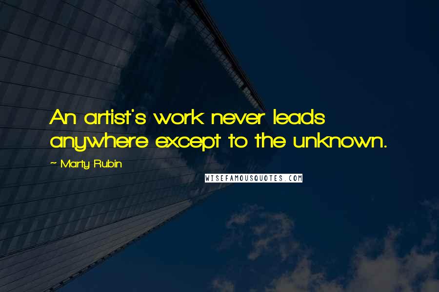 Marty Rubin Quotes: An artist's work never leads anywhere except to the unknown.