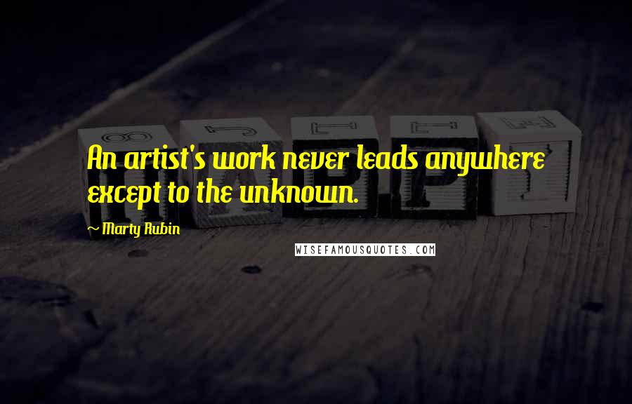 Marty Rubin Quotes: An artist's work never leads anywhere except to the unknown.