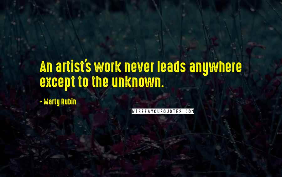 Marty Rubin Quotes: An artist's work never leads anywhere except to the unknown.