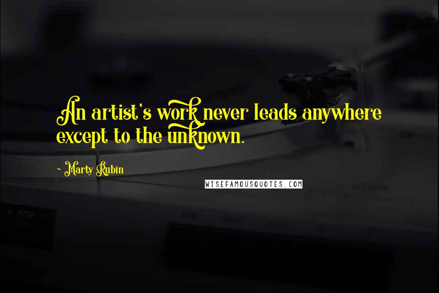 Marty Rubin Quotes: An artist's work never leads anywhere except to the unknown.